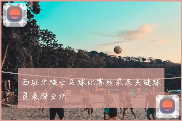 西班牙瑞士足球比赛结果及关键球员表现分析