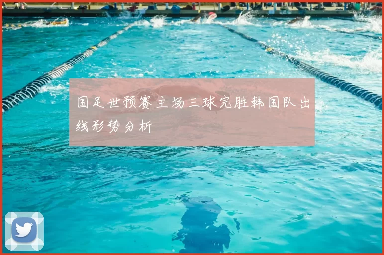 国足世预赛主场三球完胜韩国队出线形势分析