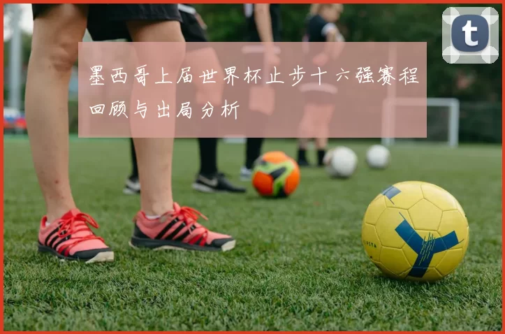 墨西哥上届世界杯止步十六强赛程回顾与出局分析