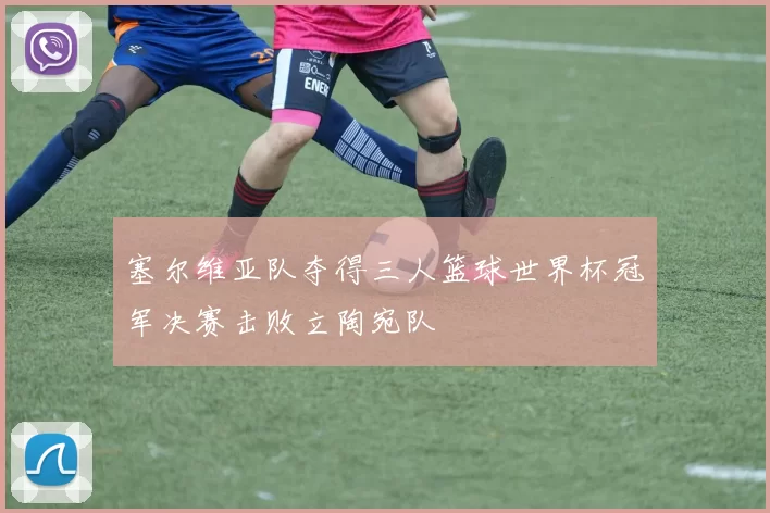 塞尔维亚队夺得三人篮球世界杯冠军决赛击败立陶宛队