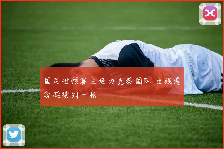 国足世预赛主场力克泰国队 出线悬念延续到一轮