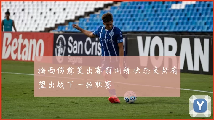 梅西伤愈复出赛前训练状态良好有望出战下一轮联赛
