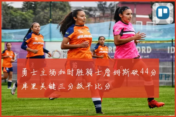 勇士主场加时胜骑士詹姆斯砍44分库里关键三分扳平比分