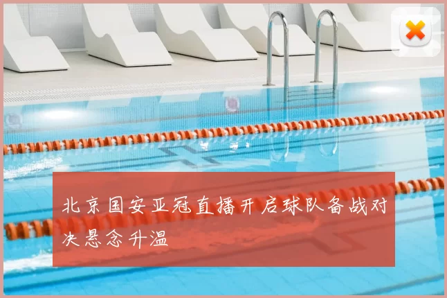 北京国安亚冠直播开启球队备战对决悬念升温