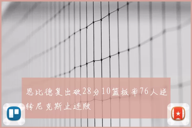 恩比德复出砍28分10篮板率76人逆转尼克斯止连败