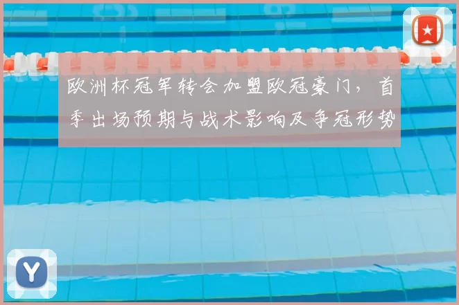 欧洲杯冠军转会加盟欧冠豪门，首季出场预期与战术影响及争冠形势