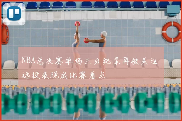 NBA总决赛单场三分纪录再被关注 远投表现成比赛看点