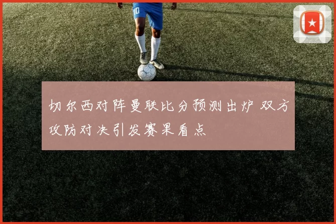 切尔西对阵曼联比分预测出炉 双方攻防对决引发赛果看点