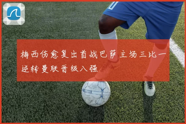 梅西伤愈复出首战巴萨主场三比一逆转曼联晋级八强