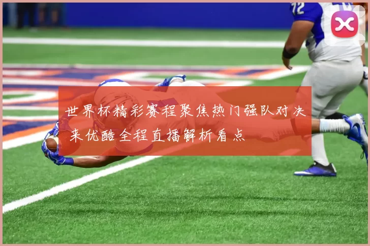 世界杯精彩赛程聚焦热门强队对决 来优酷全程直播解析看点