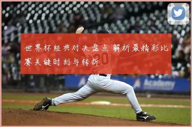 世界杯经典对决盘点 解析最精彩比赛关键时刻与转折