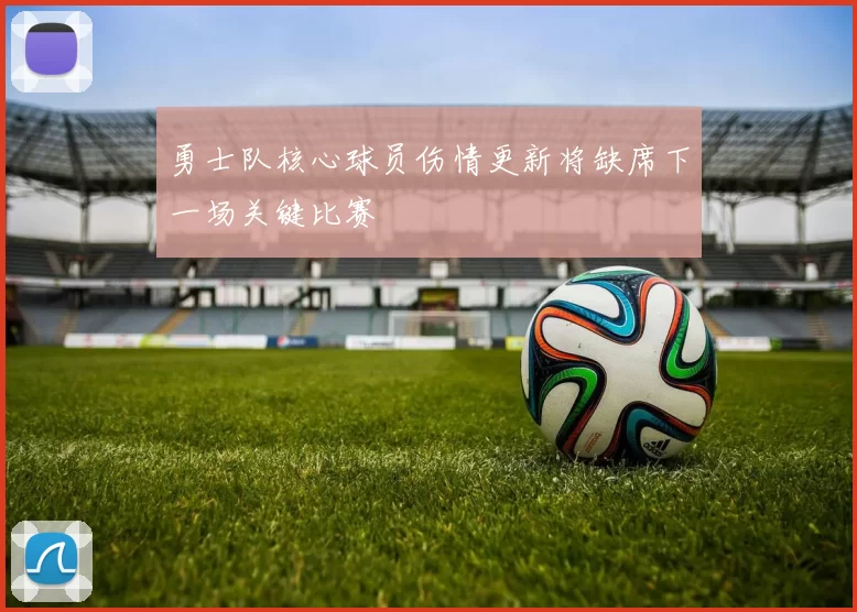 勇士队核心球员伤情更新将缺席下一场关键比赛