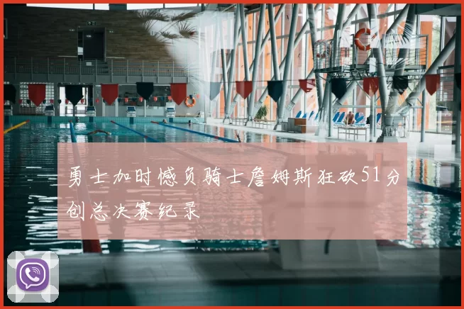 勇士加时憾负骑士詹姆斯狂砍51分创总决赛纪录