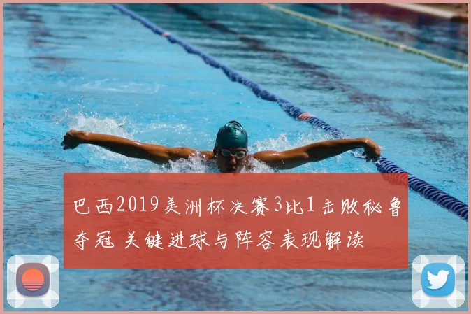 巴西2019美洲杯决赛3比1击败秘鲁夺冠 关键进球与阵容表现解读