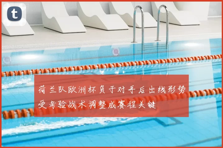 荷兰队欧洲杯负于对手后出线形势受考验战术调整成赛程关键