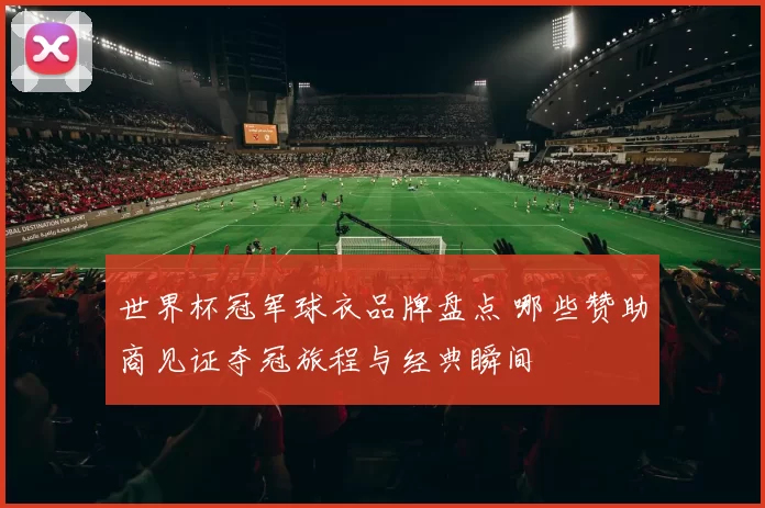 世界杯冠军球衣品牌盘点 哪些赞助商见证夺冠旅程与经典瞬间