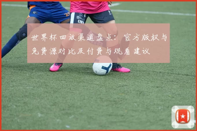 世界杯回放渠道盘点：官方版权与免费源对比及付费与观看建议