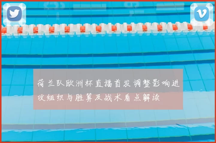 荷兰队欧洲杯直播首发调整影响进攻组织与胜算及战术看点解读