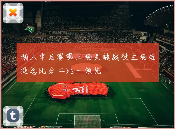 湖人季后赛第三场关键战役主场告捷总比分二比一领先