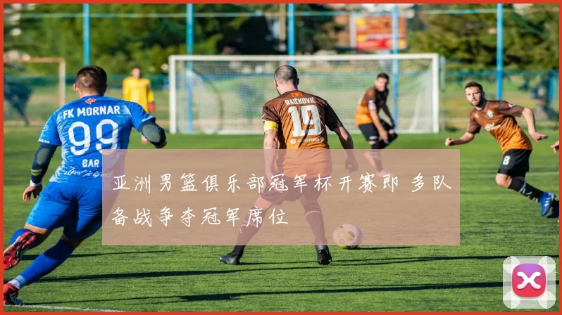 亚洲男篮俱乐部冠军杯开赛即 多队备战争夺冠军席位