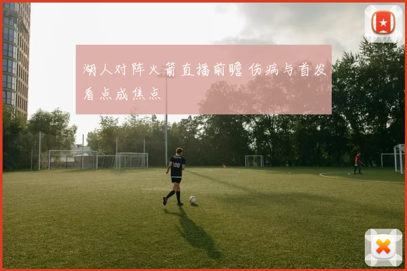 湖人对阵火箭直播前瞻 伤病与首发看点成焦点