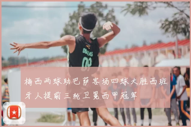 梅西两球助巴萨客场四球大胜西班牙人提前三轮卫冕西甲冠军