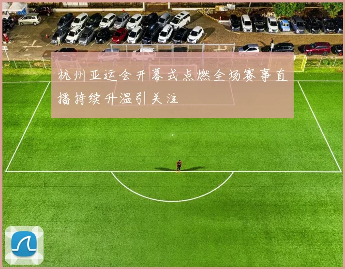 杭州亚运会开幕式点燃全场赛事直播持续升温引关注