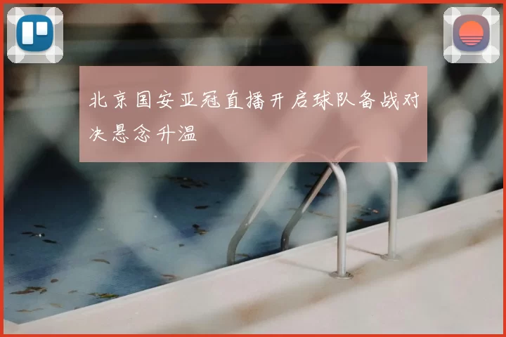 北京国安亚冠直播开启球队备战对决悬念升温