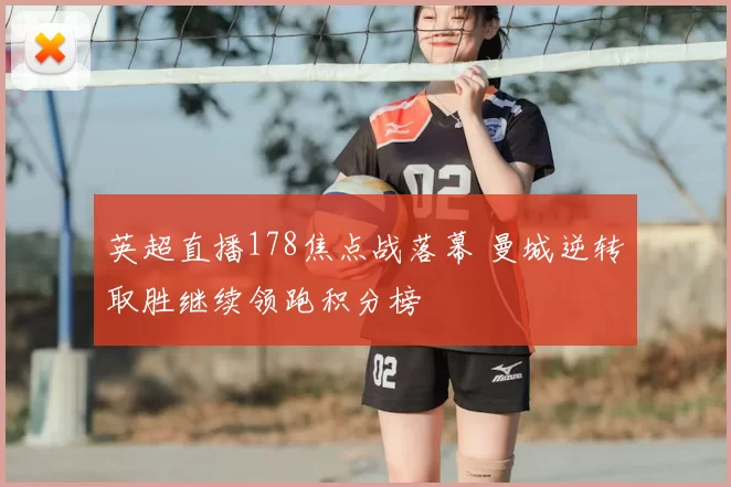 英超直播178焦点战落幕 曼城逆转取胜继续领跑积分榜