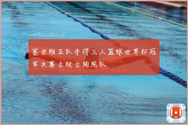 塞尔维亚队夺得三人篮球世界杯冠军决赛击败立陶宛队