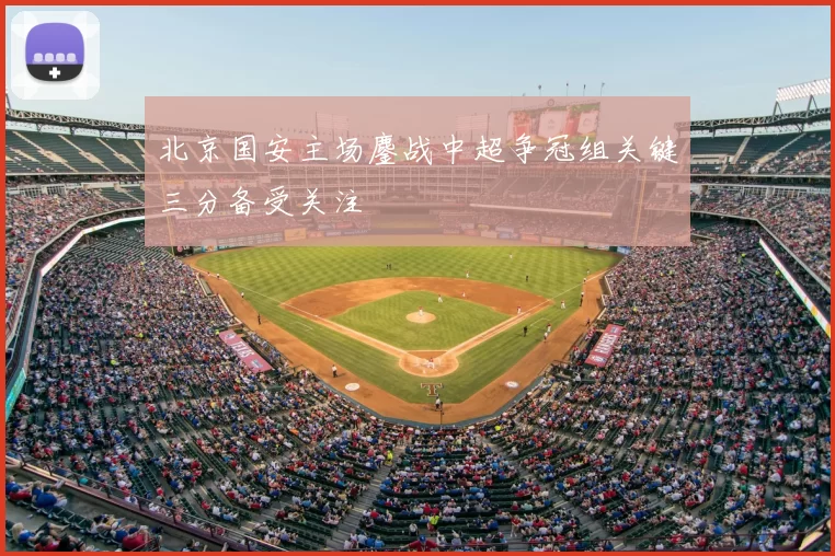 北京国安主场鏖战中超争冠组关键三分备受关注