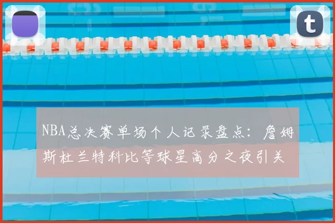 NBA总决赛单场个人记录盘点：詹姆斯杜兰特科比等球星高分之夜引关注