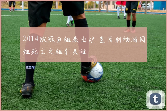 2014欧冠分组表出炉 皇马利物浦同组死亡之组引关注