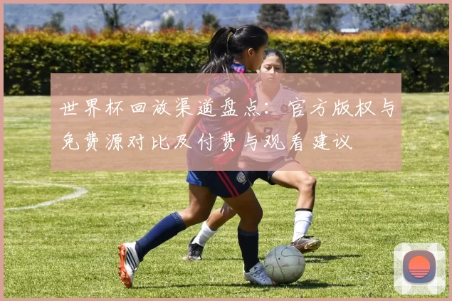 世界杯回放渠道盘点：官方版权与免费源对比及付费与观看建议