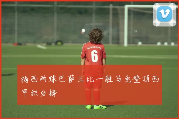 梅西两球巴萨三比一胜马竞登顶西甲积分榜