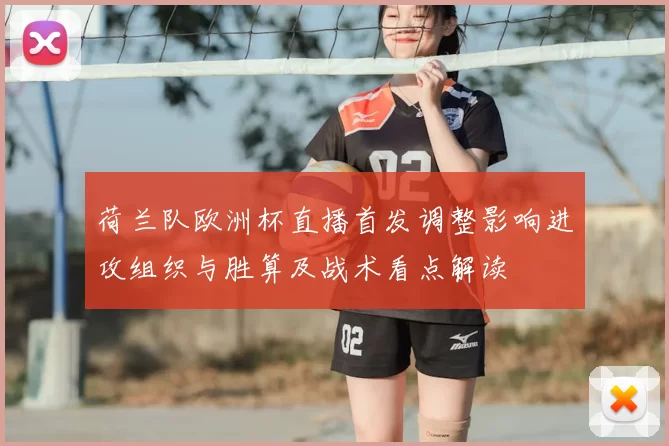 荷兰队欧洲杯直播首发调整影响进攻组织与胜算及战术看点解读