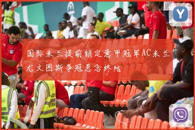 国际米兰提前锁定意甲冠军AC米兰尤文图斯争冠悬念终结