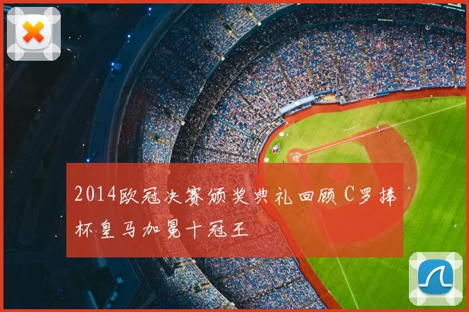 2014欧冠决赛颁奖典礼回顾 C罗捧杯皇马加冕十冠王