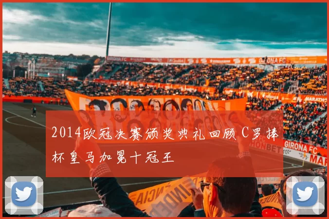 2014欧冠决赛颁奖典礼回顾 C罗捧杯皇马加冕十冠王