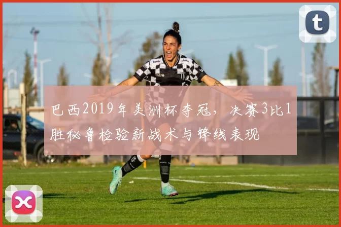 巴西2019年美洲杯夺冠，决赛3比1胜秘鲁检验新战术与锋线表现