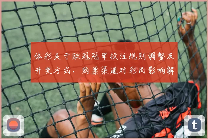 体彩关于欧冠冠军投注规则调整及开奖方式、购票渠道对彩民影响解读