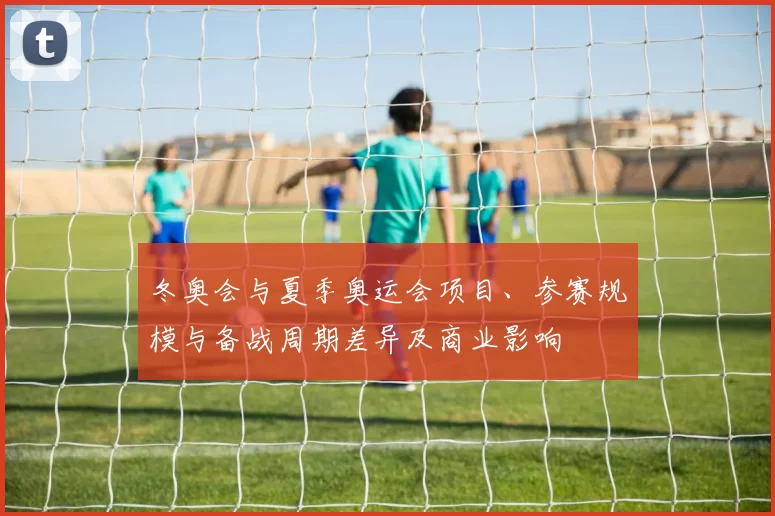 冬奥会与夏季奥运会项目、参赛规模与备战周期差异及商业影响