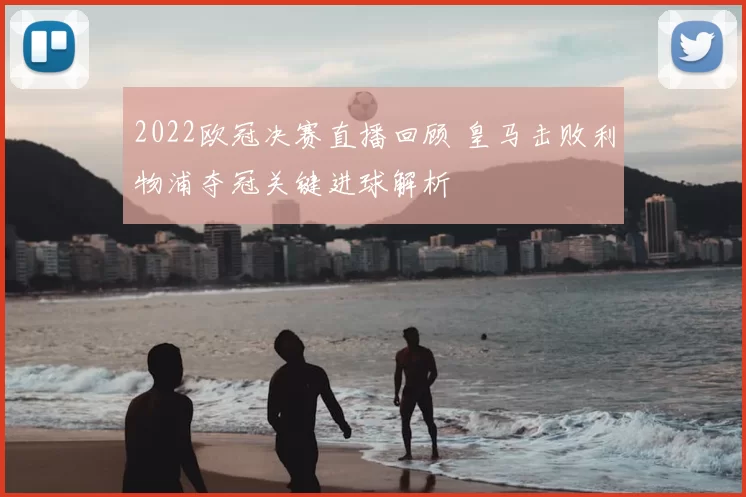 2022欧冠决赛直播回顾 皇马击败利物浦夺冠关键进球解析