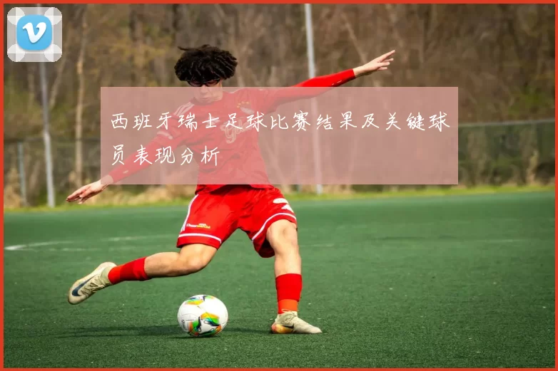 西班牙瑞士足球比赛结果及关键球员表现分析